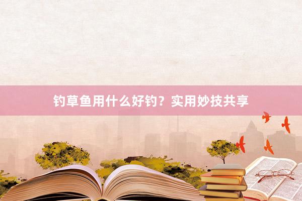钓草鱼用什么好钓？实用妙技共享