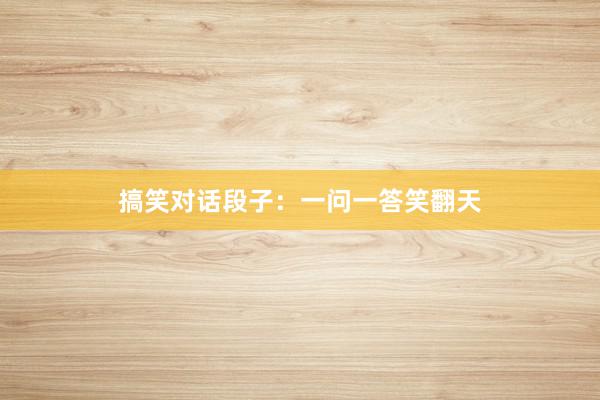 搞笑对话段子:一问一答笑翻天